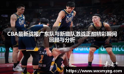 CBA最新战报广东队与新疆队激战正酣精彩瞬间回顾与分析